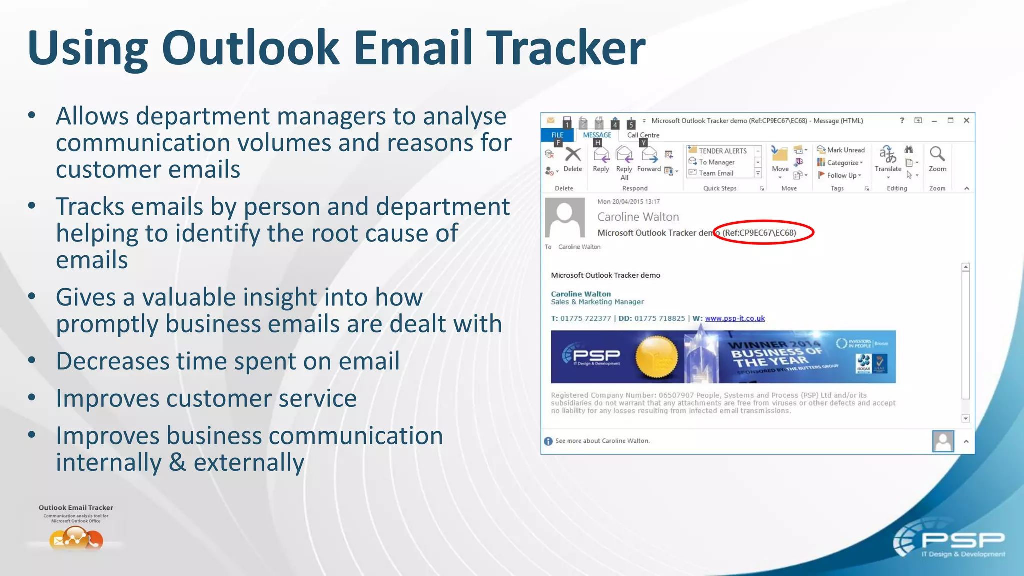 Using Outlook Email Tracker
• Allows department managers to analyse
communication volumes and reasons for
customer emails
• Tracks emails by person and department
helping to identify the root cause of
emails
• Gives a valuable insight into how
promptly business emails are dealt with
• Decreases time spent on email
• Improves customer service
• Improves business communication
internally & externally
 
