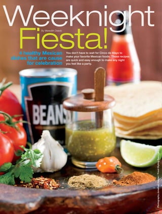 Weeknight
Fiesta!4 healthy Mexican
dishes that are cause
for celebration
You don’t have to wait for Cinco de Mayo to
make your favorite Mexican foods. These recipes
are quick and easy enough to make any night
you feel like a party.
PhotographyJonathanHarper/FoodStylingSaraLevy
By Meredith Deeds
 