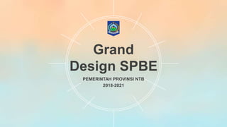 Grand
Design SPBE
PEMERINTAH PROVINSI NTB
2018-2021
 