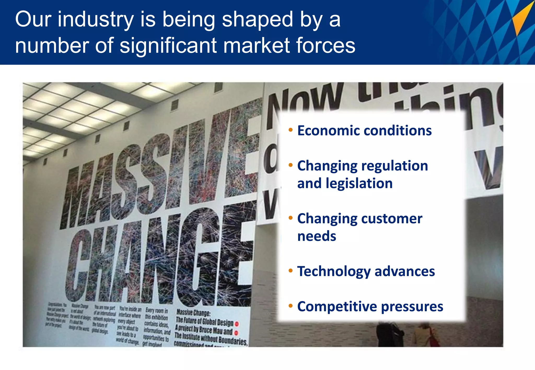 Our industry is being shaped by a
number of significant market forces


                            • Economic conditions

                            • Changing regulation
                              and legislation

                            • Changing customer
                              needs

                            • Technology advances

                            • Competitive pressures
 