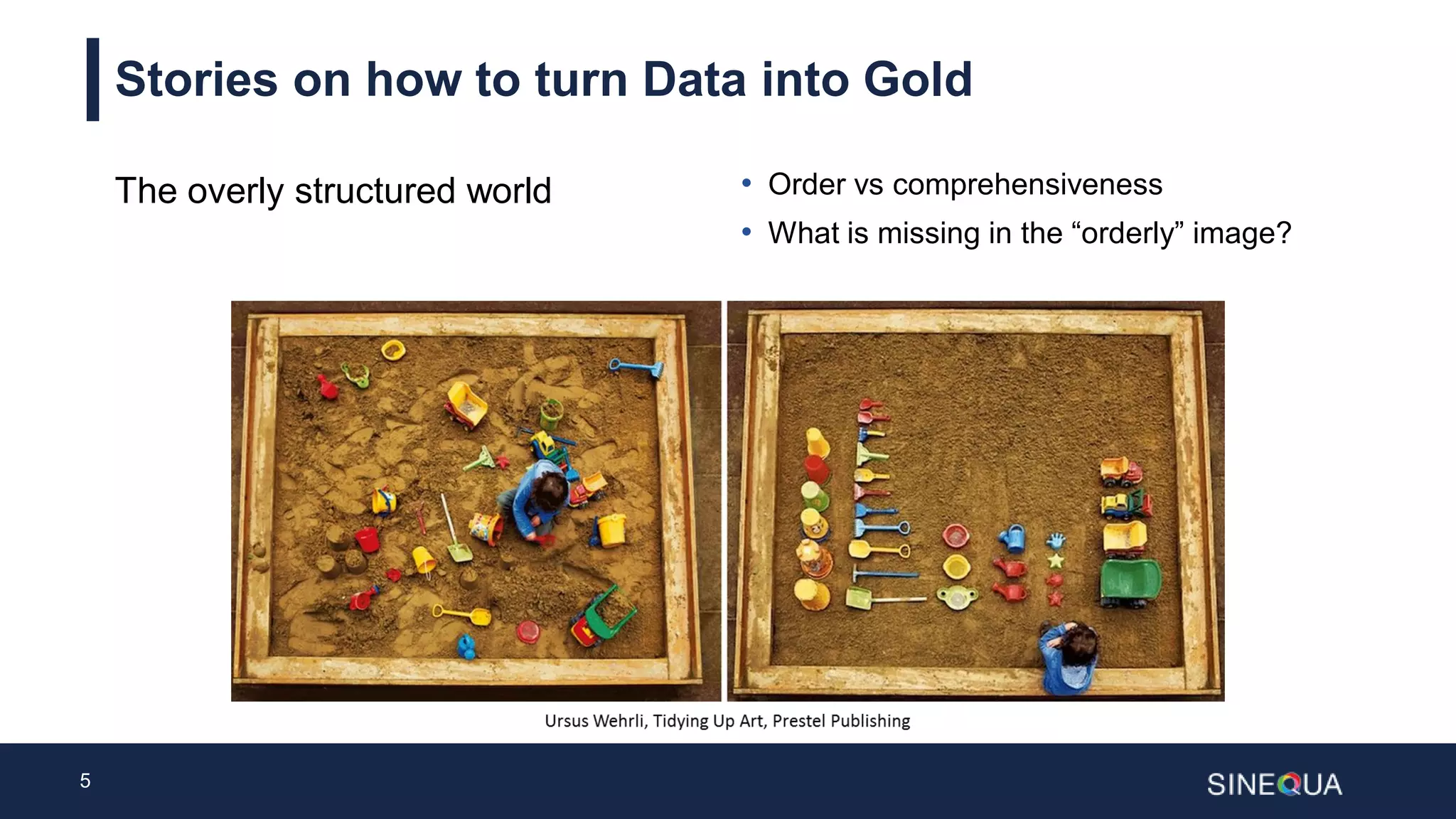 5
Stories on how to turn Data into Gold
The overly structured world • Order vs comprehensiveness
• What is missing in the “orderly” image?
 