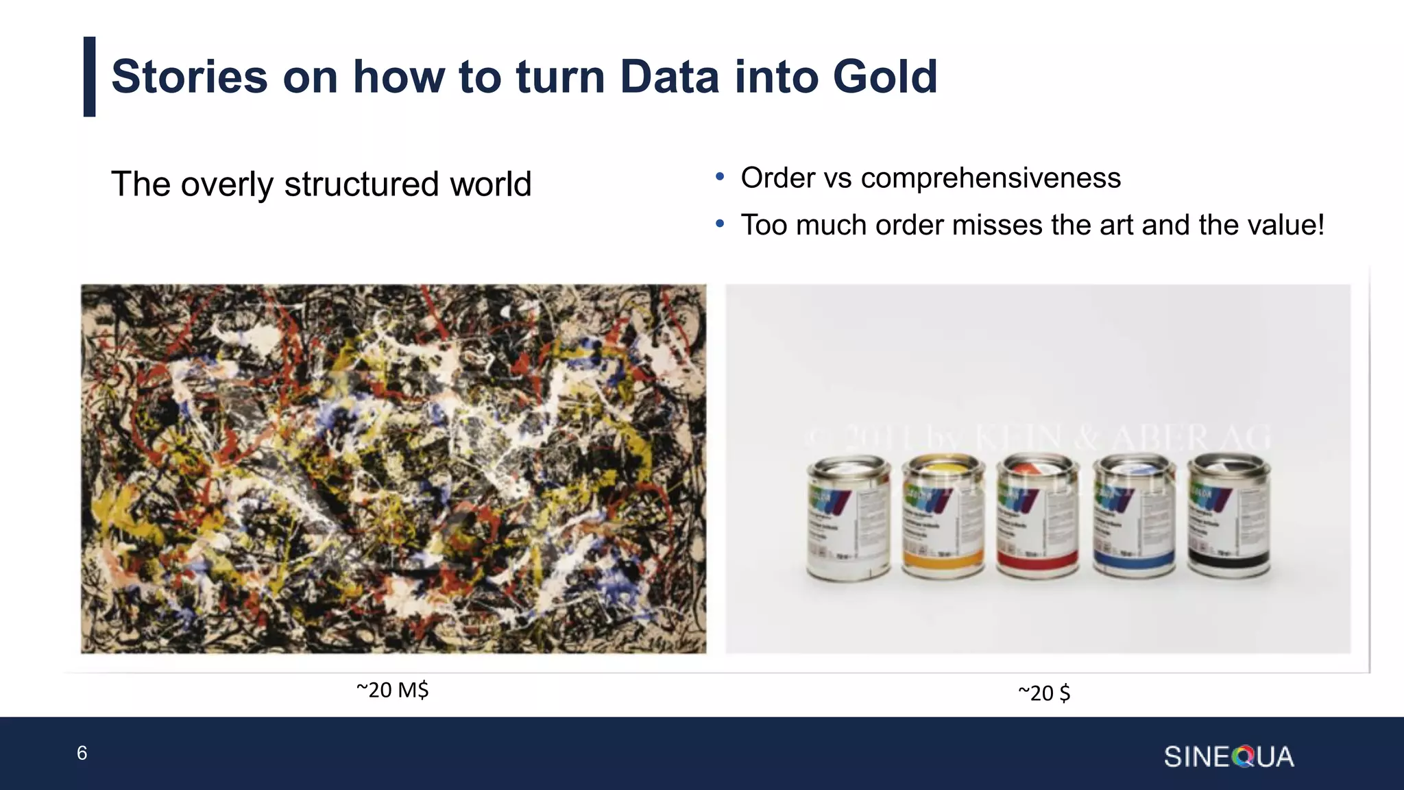 6
Stories on how to turn Data into Gold
The overly structured world • Order vs comprehensiveness
• Too much order misses the art and the value!
~20 M$ ~20 $
 