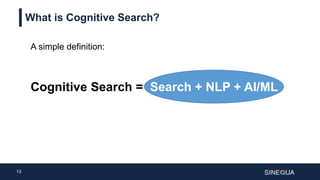 13
What is Cognitive Search?
Cognitive Search = Search + NLP + AI/ML
A simple definition:
 
