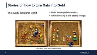 5
Stories on how to turn Data into Gold
The overly structured world • Order vs comprehensiveness
• What is missing in the “orderly” image?
 