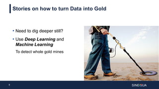 9
Stories on how to turn Data into Gold
• Need to dig deeper still?
• Use Deep Learning and
Machine Learning
To detect whole gold mines
 