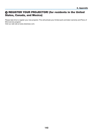 140
8. Appendix
9 REGISTER YOUR PROJECTOR! (for residents in the United
States, Canada, and Mexico)
Please take time to register your new projector. This will activate your limited parts and labor warranty and
Mind service ram.
Visit our web site at
 