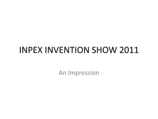 INPEX INVENTION SHOW 2011
An Impression
 