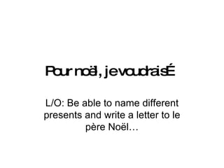 Pour noël, je voudrais… L/O: Be able to name different presents and write a letter to le père Noël… 