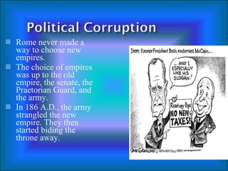 Rome never made a way to choose new empires. The choice of empires was up to the old empire, the senate, the Praetorian Guard, and the army. In 186 A.D., the army strangled the new empire. They then started biding the throne away.   