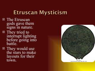 The Etruscan gods gave them signs in nature. They tried to interrupt lighting before going into battle. They would use the stars to make layouts for their town. 