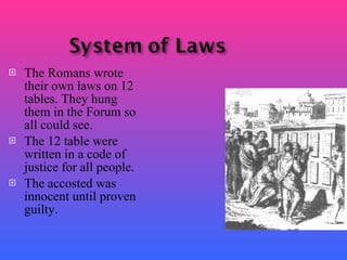 The Romans wrote their own laws on 12 tables. They hung them in the Forum so all could see. The 12 table were written in a code of justice for all people. The accosted was innocent until proven guilty. 