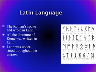 The Roman’s spoke and wrote in Latin. All the literature of Rome was written in Latin. Latin was under-stood throughout the empire. 