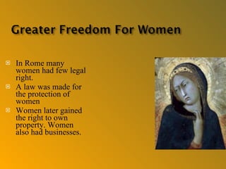 In Rome many women had few legal right. A law was made for the protection of women Women later gained the right to own property. Women also had businesses. 