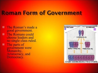 The Roman’s made a good government. The Romans could choose leaders and no single class ruled. The parts of government were Monarchy, Aristocracy, and Democracy. 