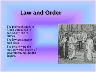 The poor and slaves of Rome were aloud to accuse any one of crimes. The lawyers acted on both sides. The senate were the most powerful branch of government, besides the empire. 