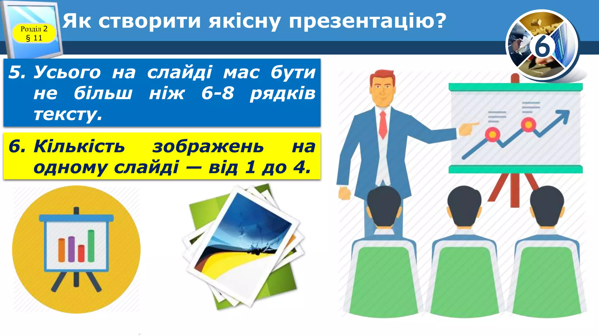 6
Як створити якісну презентацію?Розділ 2
§ 11
5. Усього на слайді мас бути
не більш ніж 6-8 рядків
тексту.
6. Кількість зображень на
одному слайді — від 1 до 4.
 