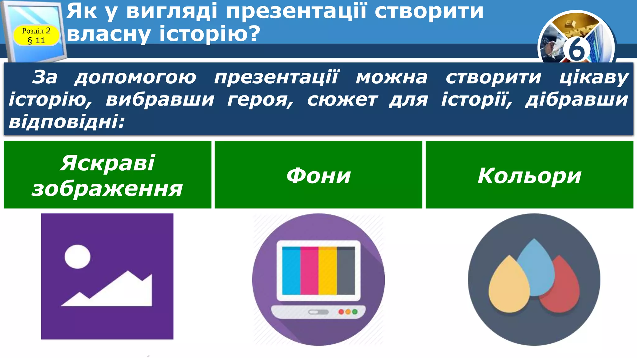 6
Як у вигляді презентації створити
власну історію?Розділ 2
§ 11
За допомогою презентації можна створити цікаву
історію, вибравши героя, сюжет для історії, дібравши
відповідні:
Яскраві
зображення
Фони Кольори
 