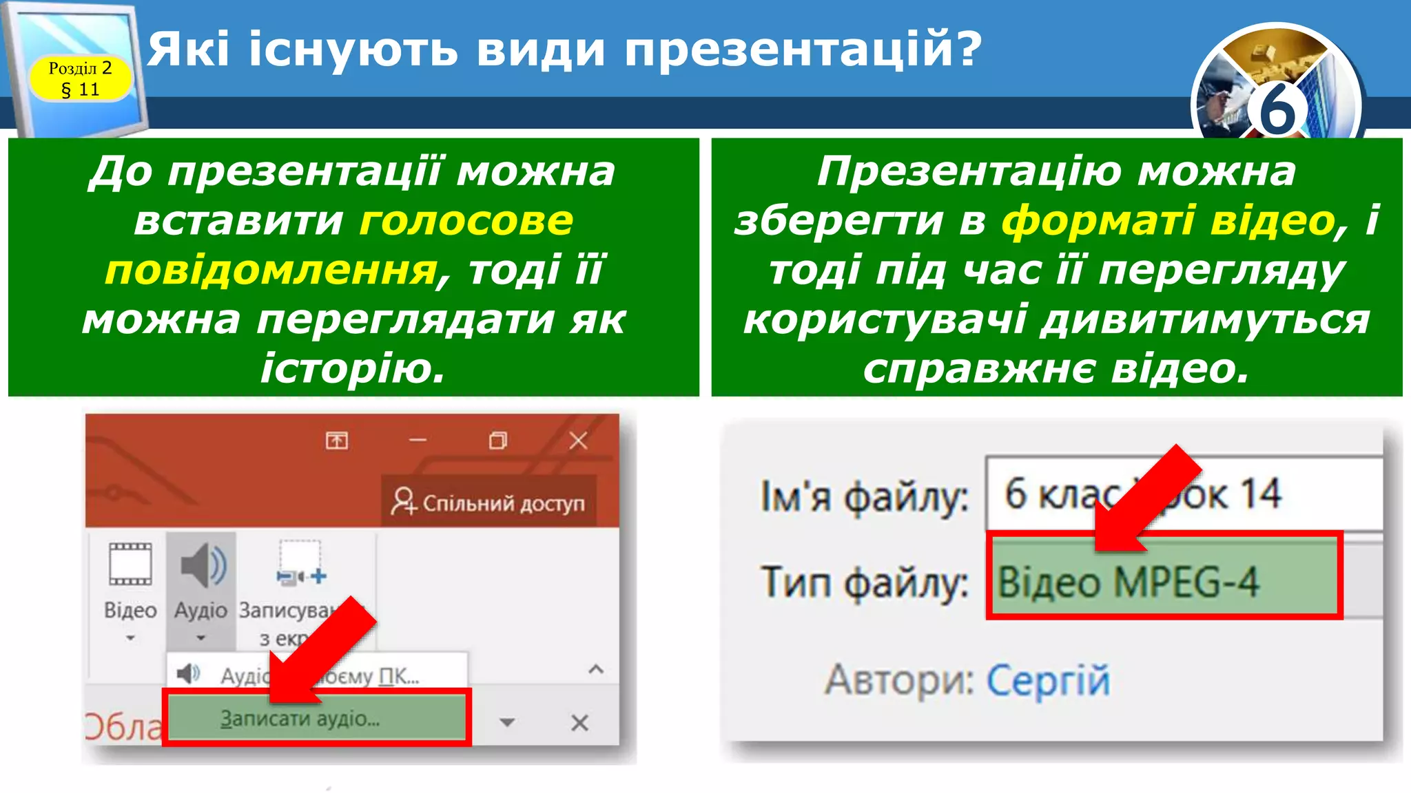 6
Які існують види презентацій?Розділ 2
§ 11
До презентації можна
вставити голосове
повідомлення, тоді її
можна переглядати як
історію.
Презентацію можна
зберегти в форматі відео, і
тоді під час її перегляду
користувачі дивитимуться
справжнє відео.
 