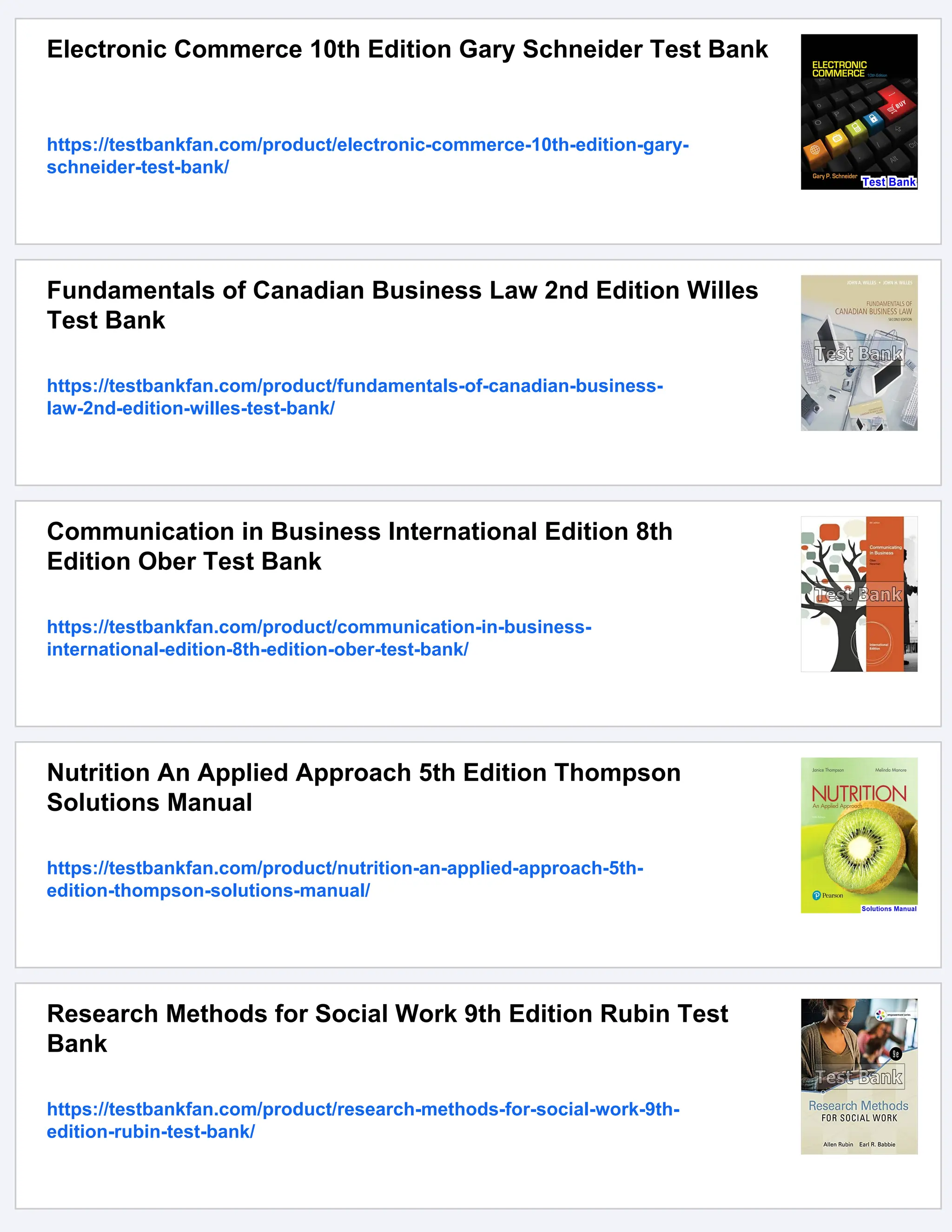 Electronic Commerce 10th Edition Gary Schneider Test Bank
https://testbankfan.com/product/electronic-commerce-10th-edition-gary-
schneider-test-bank/
Fundamentals of Canadian Business Law 2nd Edition Willes
Test Bank
https://testbankfan.com/product/fundamentals-of-canadian-business-
law-2nd-edition-willes-test-bank/
Communication in Business International Edition 8th
Edition Ober Test Bank
https://testbankfan.com/product/communication-in-business-
international-edition-8th-edition-ober-test-bank/
Nutrition An Applied Approach 5th Edition Thompson
Solutions Manual
https://testbankfan.com/product/nutrition-an-applied-approach-5th-
edition-thompson-solutions-manual/
Research Methods for Social Work 9th Edition Rubin Test
Bank
https://testbankfan.com/product/research-methods-for-social-work-9th-
edition-rubin-test-bank/
 