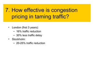 7. How effective is congestion pricing in taming traffic? London (first 3 years): 16% traffic reduction 30% less traffic delay Stockholm: 20-25% traffic reduction 
