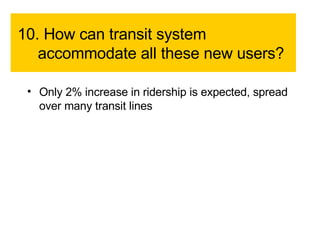 10. How can transit system accommodate all these new users?  Only 2% increase in ridership is expected, spread over many transit lines 