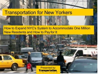 Transportation for New Yorkers  Presented by: How to Expand NYC’s System to Accommodate One Million New Residents and How to Pay for It 