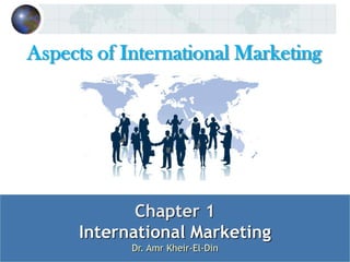 Aspects of International Marketing

Chapter 1
International Marketing
Dr. Amr Kheir-El-Din

 