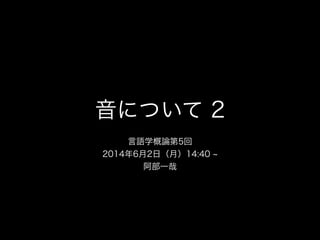 音について 2
言語学概論第5回
2014年6月2日（月）14:40
阿部一哉
 