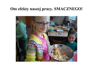 Oto efekty naszej pracy. SMACZNEGO!

 