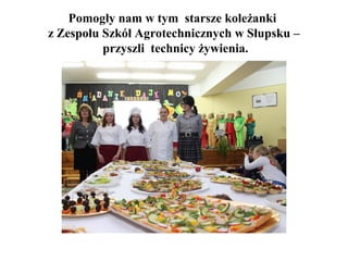 Pomogły nam w tym starsze koleżanki
z Zespołu Szkół Agrotechnicznych w Słupsku –
przyszli technicy żywienia.

 