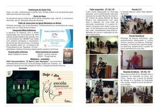 Culto vespertino - 27/01/19
Culto muito abençoado no domingo
passado, com a participação mais que
especial do projeto Música do Interior.
Os irmãos da Igreja Batista da Água
Branca nos abençoaram com seus
dons e talentos em uma noite de
adoração memorável. E o pastor Ri-
naldo, tomando como base o texto do
cap. 15 de Romanos e as crianças em
seu culto, completaram essa linda ce-
lebração de louvor e adoração ao Se-
nhor nosso Deus.
Parada 5.2
O Parada está de volta! Todo sábado.
Participe!
Escola Dominical
Participe da Escola Dominical, seja
grandemente abençoado e venha
crescer conosco na Palavra. Domingo
passado, a Camila teve oportunidade,
na abertura, testemunhar o poder de
Deus manifesto em sua vida.
Reunião de líderes - 29/01/19
Mais uma reunião do pr. Rinaldo com a
liderança foi realizada na terça, dia
29/01. Desta vez, o tema foi Gestão
do Tempo e a reunião foi finalizada
com unção, oração e envio da lideran-
ça à missão.
Celebração da Santa Ceia
Hoje, no culto, celebraremos a Santa Ceia. Esteja orando e se preparando para
este momento de comunhão.
Cesta do Amor
Os donativos para a Cesta do Amor serão coletados hoje, dia 03, e no próximo
domingo, dia 10. Participe deste ato de amor.
Culto de aniversário da Igreja Metodista no Matão
Próximo domingo, dia 10 de fevereiro, comemoraremos o aniversário de nossa
igreja com um Culto de Aniversário.
CampanhaMãosSolidárias
A parceria da Pastoral com a AFIEP
(Associação dos Funcionários do IEP)
solicita ajuda solidária das igrejas com
os funcionários da UNIMEP que estão
com salários atrasados e necessitam
de alimentos não perecíveis. A entrega
das doações pode ser na Pastoral do
Piracicabano ou do Taquaral. É a soli-
dariedade cristã se movendo e abençoando, ajude e contribua!
Oraçãopelosenfermos Aniversariantesdasemana
Nadir, Valdelice e Jaime. 03/02 - Carla B. Garcia.
09/02 - Thiago Garcia.
Biblioteca - novidades
DVD Documentário “O Bairro dos Marques”: documentário
realizado pelos alunos do Curso de Design Gráfico da Unimep, ex-
plora as riquezas e as dificuldades do bairro. Doação de Fabiano Pereira.
Versículo
 