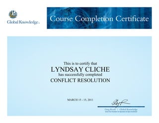 Course Completion Certificate
Greg Roels | Global Knowledge
Senior Vice President US Operations & Open Enrollment
This is to certify that
LYNDSAY CLICHE
has successfully completed
CONFLICT RESOLUTION
MARCH 15 - 15, 2011
 