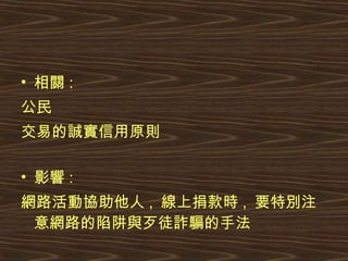 相關 : 公民 交易的誠實信用原則 影響 : 網路活動協助他人 ,  線上捐款時 ,  要特別注意網路的陷阱與歹徒詐騙的手法 