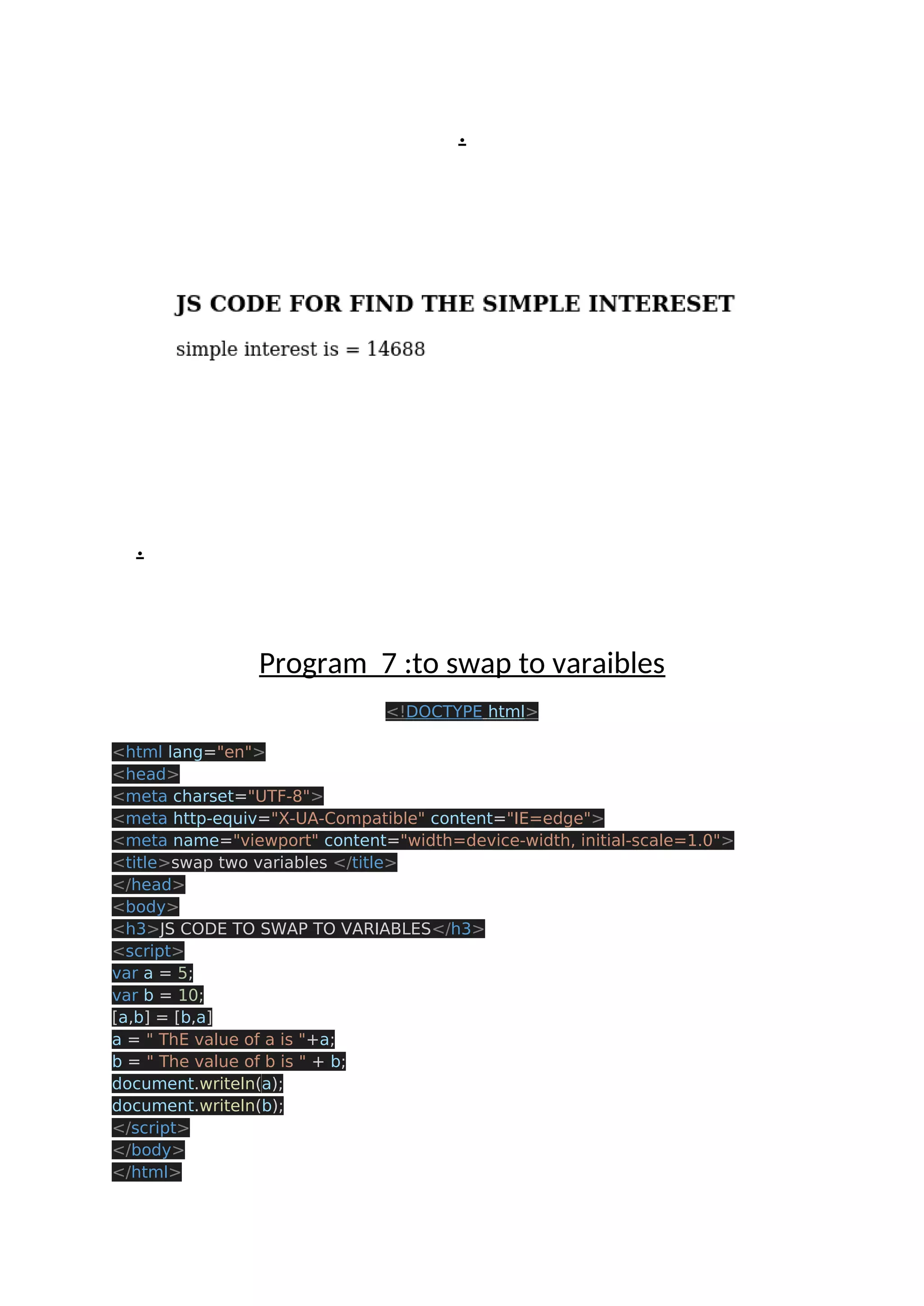 . . Program 7 :to swap to varaibles <!DOCTYPE html> <html lang="en"> <head> <meta charset="UTF-8"> <meta http-equiv="X-UA-Compatible" content="IE=edge"> <meta name="viewport" content="width=device-width, initial-scale=1.0"> <title>swap two variables </title> </head> <body> <h3>JS CODE TO SWAP TO VARIABLES</h3> <script> var a = 5; var b = 10; [a,b] = [b,a] a = " ThE value of a is "+a; b = " The value of b is " + b; document.writeln(a); document.writeln(b); </script> </body> </html> 