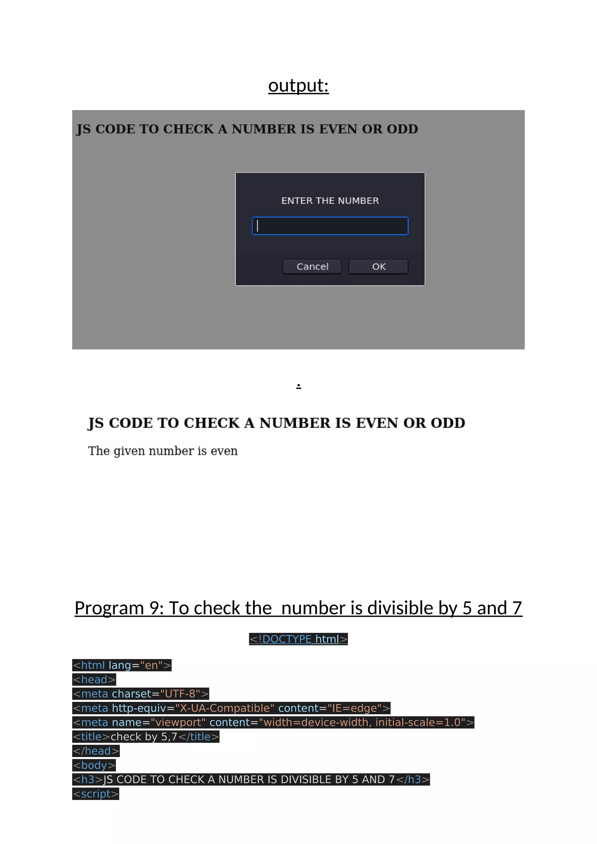 output: . Program 9: To check the number is divisible by 5 and 7 <!DOCTYPE html> <html lang="en"> <head> <meta charset="UTF-8"> <meta http-equiv="X-UA-Compatible" content="IE=edge"> <meta name="viewport" content="width=device-width, initial-scale=1.0"> <title>check by 5,7</title> </head> <body> <h3>JS CODE TO CHECK A NUMBER IS DIVISIBLE BY 5 AND 7</h3> <script> 