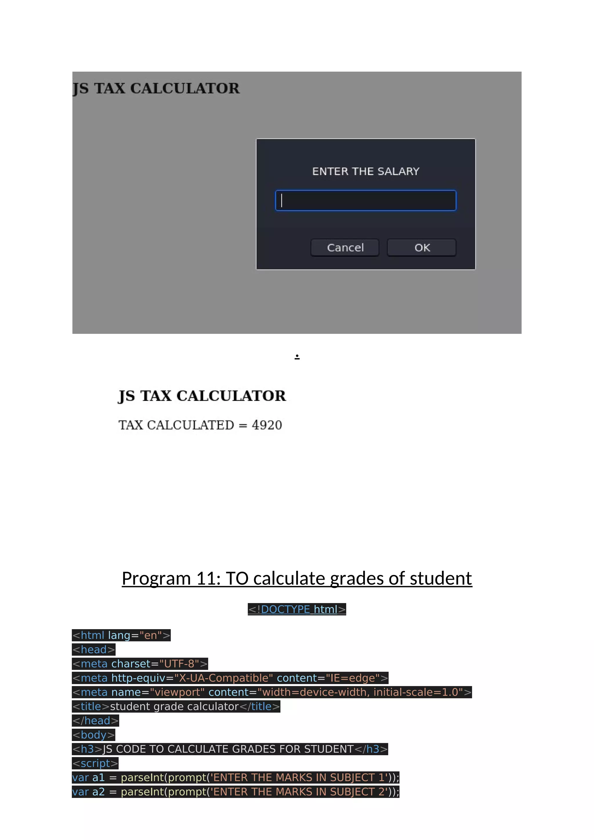 . Program 11: TO calculate grades of student <!DOCTYPE html> <html lang="en"> <head> <meta charset="UTF-8"> <meta http-equiv="X-UA-Compatible" content="IE=edge"> <meta name="viewport" content="width=device-width, initial-scale=1.0"> <title>student grade calculator</title> </head> <body> <h3>JS CODE TO CALCULATE GRADES FOR STUDENT</h3> <script> var a1 = parseInt(prompt('ENTER THE MARKS IN SUBJECT 1')); var a2 = parseInt(prompt('ENTER THE MARKS IN SUBJECT 2')); 