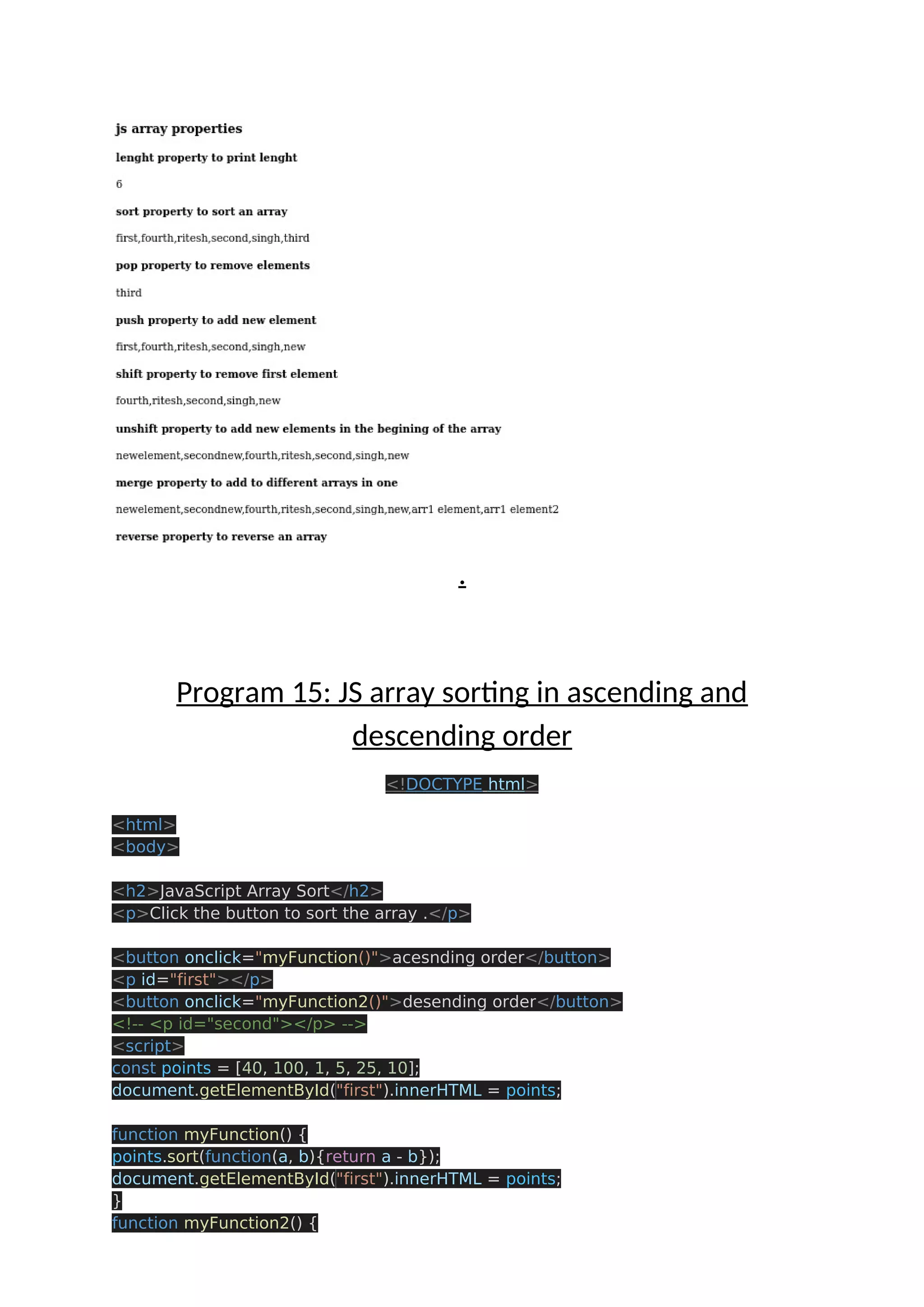 . Program 15: JS array sorting in ascending and descending order <!DOCTYPE html> <html> <body> <h2>JavaScript Array Sort</h2> <p>Click the button to sort the array .</p> <button onclick="myFunction()">acesnding order</button> <p id="first"></p> <button onclick="myFunction2()">desending order</button> <!-- <p id="second"></p> --> <script> const points = [40, 100, 1, 5, 25, 10]; document.getElementById("first").innerHTML = points; function myFunction() { points.sort(function(a, b){return a - b}); document.getElementById("first").innerHTML = points; } function myFunction2() { 