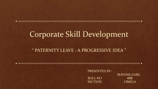 Corporate Skill Development
“ PATERNITY LEAVE : A PROGRESSIVE IDEA ”
PRESENTED BY-
MAYANK GARG
ROLL NO 466
SECTION OMEGA
 
