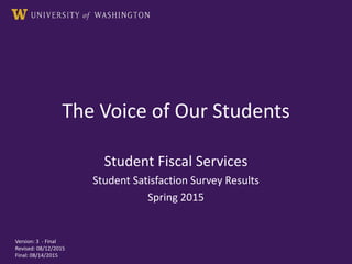 The Voice of Our Students
Student Fiscal Services
Student Satisfaction Survey Results
Spring 2015
Version: 3 - Final
Revised: 08/12/2015
Final: 08/14/2015
 
