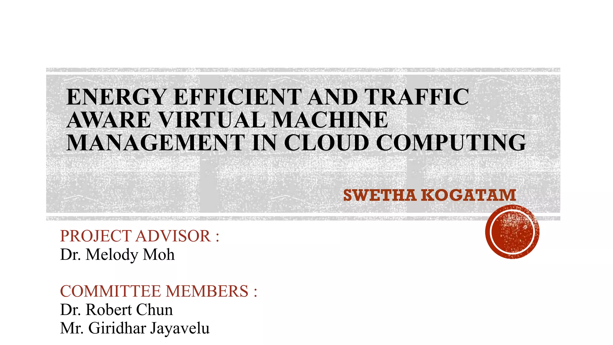 ENERGY EFFICIENT AND TRAFFIC
AWARE VIRTUAL MACHINE
MANAGEMENT IN CLOUD COMPUTING
PROJECT ADVISOR :
Dr. Melody Moh
COMMITTEE MEMBERS :
Dr. Robert Chun
Mr. Giridhar Jayavelu
SWETHA KOGATAM
 