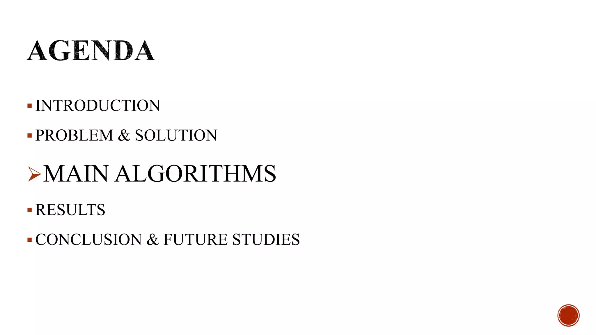  INTRODUCTION
 PROBLEM & SOLUTION
MAIN ALGORITHMS
 RESULTS
 CONCLUSION & FUTURE STUDIES
 