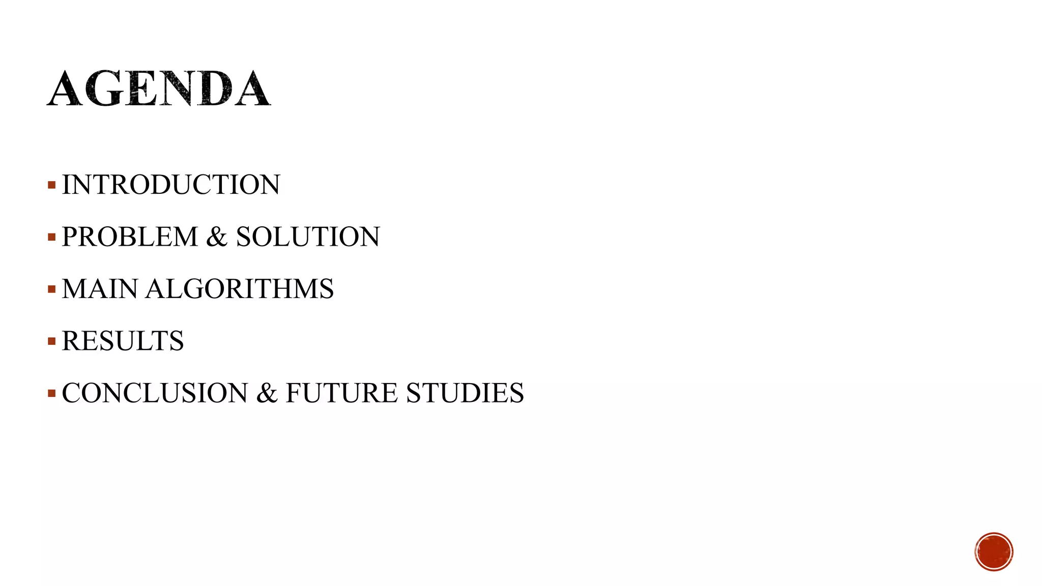  INTRODUCTION
 PROBLEM & SOLUTION
 MAIN ALGORITHMS
 RESULTS
 CONCLUSION & FUTURE STUDIES
 