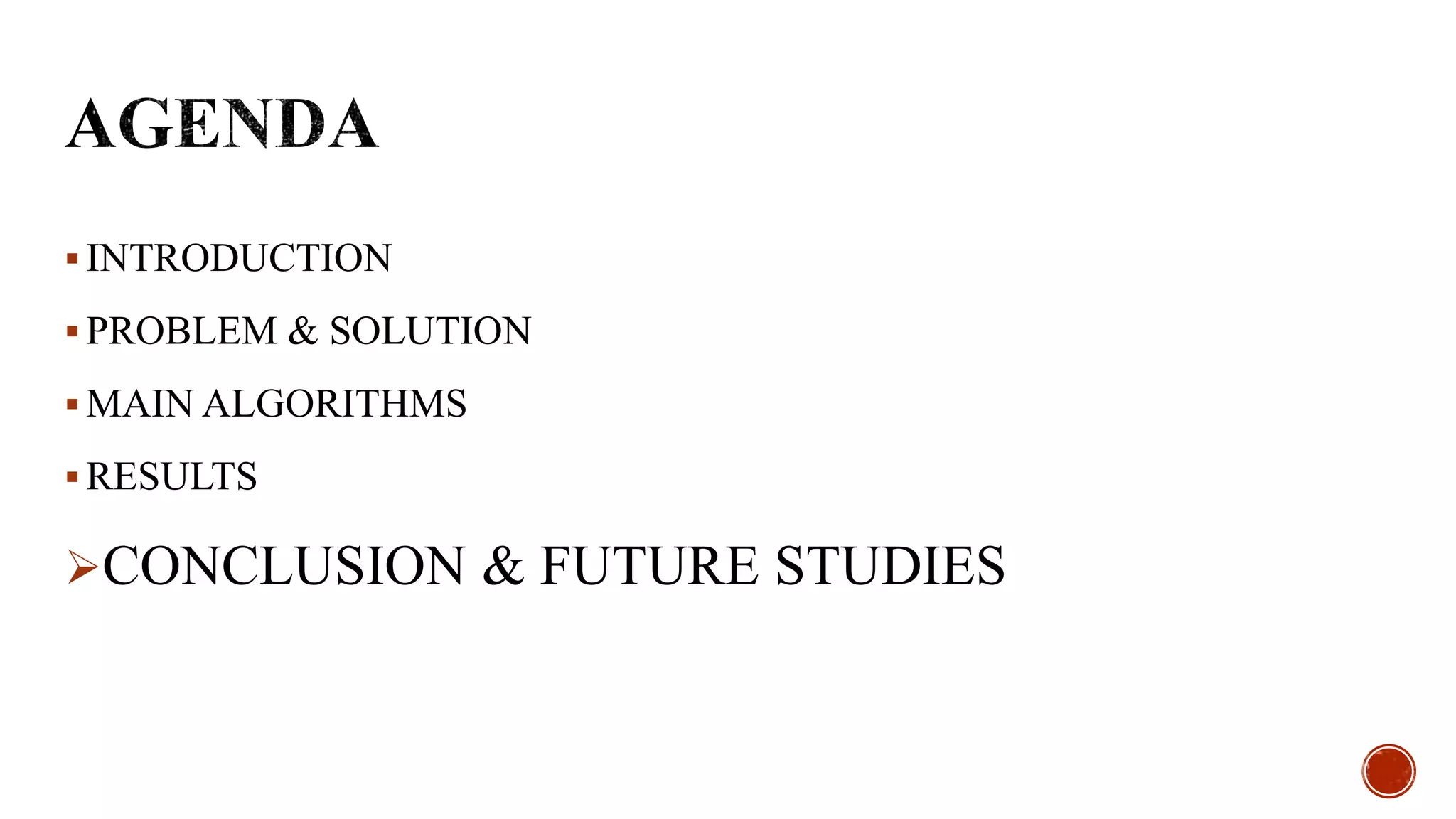  INTRODUCTION
 PROBLEM & SOLUTION
 MAIN ALGORITHMS
 RESULTS
CONCLUSION & FUTURE STUDIES
 