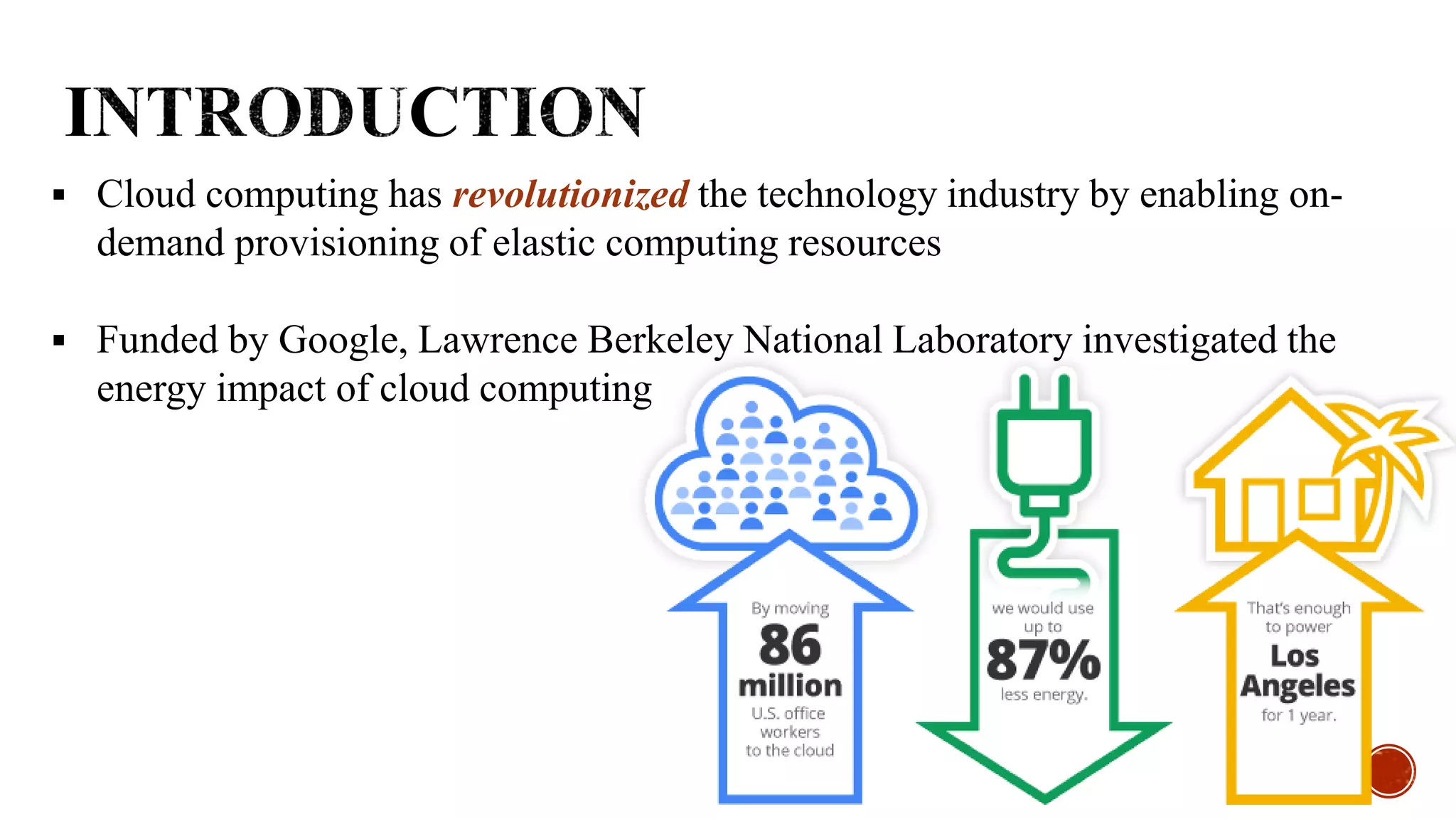  Cloud computing has revolutionized the technology industry by enabling on-
demand provisioning of elastic computing resources
 Funded by Google, Lawrence Berkeley National Laboratory investigated the
energy impact of cloud computing
 