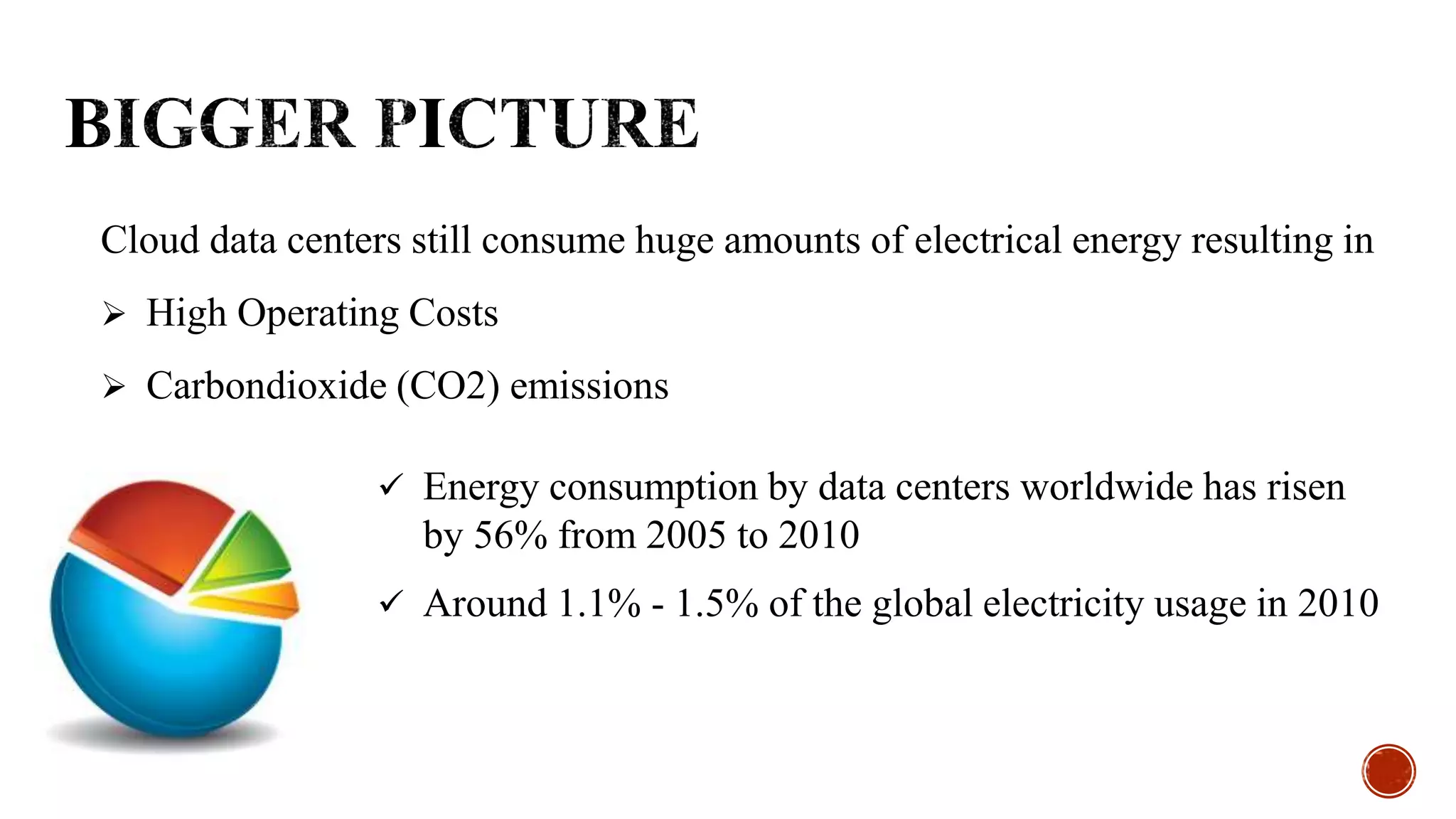 Cloud data centers still consume huge amounts of electrical energy resulting in
 High Operating Costs
 Carbondioxide (CO2) emissions
 Energy consumption by data centers worldwide has risen
by 56% from 2005 to 2010
 Around 1.1% - 1.5% of the global electricity usage in 2010
 