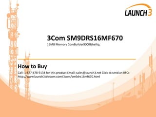 3Com SM9DRS16MF670
16MB Memory CoreBuilder9000&hellip;
_______________________________________
How to Buy
Call: 1-877-878-9134 for this product Email: sales@launch3.net Click to send an RFQ:
http://www.launch3telecom.com/3com/sm9drs16mf670.html
 