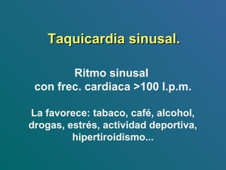 Taquicardia sinusal.Taquicardia sinusal.
Ritmo sinusal
con frec. cardiaca >100 l.p.m.
La favorece: tabaco, café, alcohol,
drogas, estrés, actividad deportiva,
hipertiroidismo...
 