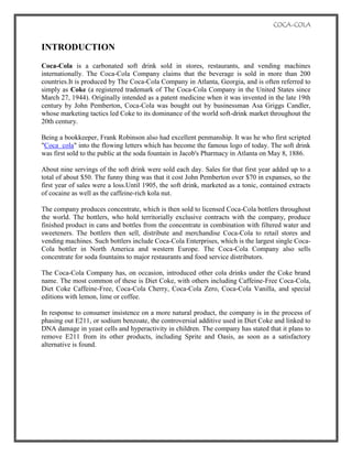 To analyse the change in demand due to some forces in the market.INTRODUCTION<br />Coca-Cola is a carbonated soft drink sold in stores, restaurants, and vending machines internationally. The Coca-Cola Company claims that the beverage is sold in more than 200 countries.It is produced by The Coca-Cola Company in Atlanta, Georgia, and is often referred to simply as Coke (a registered trademark of The Coca-Cola Company in the United States since March 27, 1944). Originally intended as a patent medicine when it was invented in the late 19th century by John Pemberton, Coca-Cola was bought out by businessman Asa Griggs Candler, whose marketing tactics led Coke to its dominance of the world soft-drink market throughout the 20th century.<br />Being a bookkeeper, Frank Robinson also had excellent penmanship. It was he who first scripted \"
Coca  cola\"
 into the flowing letters which has become the famous logo of today. The soft drink was first sold to the public at the soda fountain in Jacob's Pharmacy in Atlanta on May 8, 1886.<br />About nine servings of the soft drink were sold each day. Sales for that first year added up to a total of about $50. The funny thing was that it cost John Pemberton over $70 in expanses, so the first year of sales were a loss.Until 1905, the soft drink, marketed as a tonic, contained extracts of cocaine as well as the caffeine-rich kola nut.<br />The company produces concentrate, which is then sold to licensed Coca-Cola bottlers throughout the world. The bottlers, who hold territorially exclusive contracts with the company, produce finished product in cans and bottles from the concentrate in combination with filtered water and sweeteners. The bottlers then sell, distribute and merchandise Coca-Cola to retail stores and vending machines. Such bottlers include Coca-Cola Enterprises, which is the largest single Coca-Cola bottler in North America and western Europe. The Coca-Cola Company also sells concentrate for soda fountains to major restaurants and food service distributors.<br />The Coca-Cola Company has, on occasion, introduced other cola drinks under the Coke brand name. The most common of these is Diet Coke, with others including Caffeine-Free Coca-Cola, Diet Coke Caffeine-Free, Coca-Cola Cherry, Coca-Cola Zero, Coca-Cola Vanilla, and special editions with lemon, lime or coffee.<br />In response to consumer insistence on a more natural product, the company is in the process of phasing out E211, or sodium benzoate, the controversial additive used in Diet Coke and linked to DNA damage in yeast cells and hyperactivity in children. The company has stated that it plans to remove E211 from its other products, including Sprite and Oasis, as soon as a satisfactory alternative is found.<br />DEMAND ANALYSIS<br />DEMAND CURVES<br />Demand curve refers to the quantity of  the good that a customer is willing to buy and able to purchase over a period of time,at a certain price is known as the quantity demanded of that good.<br />LAW OF DEMAND: <br />It is normally depicted as an inverse relation of quantity demanded and price; the higher the price of the product, the less the consumer will demand<br />From the figure we can say that when the price of product increases demand decreases & vice versa,when the price was P1 quantity demanded was Q1,but when the price increases to P2 then quantiy decreases to Q2.<br />FACTORS AFFECTING DEMAND<br />Price of relative goods:  Demand for coca cola is also influenced by the change in price of relative goods.                                           <br />In case of coca cola there are number of substitute goods available in the market, we have Pepsi, Miranda, limca, spirit, etc. now if the price of coca cola increases from Rs 12  to Rs 20 whereas the price of other aerated drinks remain the same then the demand for coca cola will fall down.       Quantity demanded                                 c                                <br />                                                          <br />INCOME OF THE CONSUMER<br />There is a direct relationship between income of consumer and demand. Now coca cola being a normal good, if there’s an increase in income, the demand will increase and vice versa. <br />TASTE AND PREFERENCES<br />Taste and preferences of the consumers also influence the demand to greater extent. In case of coca cola, if there are hard core consumers who prefer the taste of coca cola, even if the price of coca cola increases, the demand will remain the same. But if the consumers have no taste or preference of coca cola, then if the price increases the demand decreases.<br />GOVERNMENT POLICIES<br />As the study shows, there was a steep reduction in the demand of coca cola when the pesticides were found in few samples of coca cola. As a result consumer was shifting from coca cola to other natural drinks so therefore the demand for coca cola decreased.<br />TIME<br />Time is an important factor that affects the demand of coca cola e.g. the demand for coca cola goes up during festive seasons and during summers<br /> AGE GROUP OF THE POPULATION<br />This product is meant for the children, adults and also for the old people so the age groups are not much affected the demand of the product so demand remain same and by the increase in the population, the demand of the product also increases.<br />SHIFT IN DEMAND CURVES<br />SHIFT IN DEMAND CURVE refers to the change in demand due to change in factors other than price.<br />Shift can be of 2 types-<br />1) Upward shift<br />2) Downward shift<br />UPWARD SHIFT-<br />When the demand for product increases, price being constant, due to change in other factors e.g. Increase in income.<br />If there’s an increase in the income of consumers in the future, then there’s a possibility that the consumer will shift from local drinks in the market to coca cola.<br />From this figure we can see that when the income of the consumer increase in the future then the demand for coca cola increases.<br />DOWNWARD SHIFT- <br />When the demand for the product decreases at same price.eg the demand for coca cola reduces when people found that there was pesticides found in few samples of coca cola.<br />                                 <br />SUPPLY ANALYSIS<br />SUPPLY:<br />LAW OF SUPPLY:<br />It states that if the price of a product increases, quantity supply will increase as the supplier will be willing to supply more to earn more profit.<br />The law shows that there is a positive relationship between price and quantity supply. <br />AS SHOWN IN THE FIGURE WHEN THE PRICE OF THE PRODUCT WAS P1 then the quantity supply is Q1, whereas if the price increases to P2 the quantity supply also increase to Q2. This show as the prices increases the producers are willing to supply more to earn more profit.<br />In case of coca cola this holds true as the price of coca cola increases there will be increase in supply upto a certain level as there are other constrain like easy availability of closed substitute.<br />In the long run if the producer continuously increases the price of coca cola then the demand for coca cola will fall down because of various substitutes available in the market.<br />DETERMINANTS OF SUPPLY:<br />PRICE:<br />As stated in the law of supply, the price is positively related with quantity supplied for coca cola, in short run if there is an increase in the price of coca cola, the producers will be willing to produce more of the product.<br />STATE OF TECHNOLOGY:<br /> Due to change in the state of technology in the production process, the cost of production will reduce; as a result supplier will be able to supply more at same price<br />NUMBER OF CONSUMER: <br />In the case of coca cola there are large number of consumer, as  a result the supplier are willing to supply more to cater the needs for the large number of customer.<br />PRICE OF INPUTS:<br /> Includes labour cost, machinery etc. if there is no scarcity in the supply of these factors so the cost for these factors will reduce as a result the producer is willing to supply more products at same price.<br />SHIFT IN SUPPLY CURVE:<br />Shift in supply curve means change in quantity supplied due to others factors while price remains the same.<br />Upward shift.