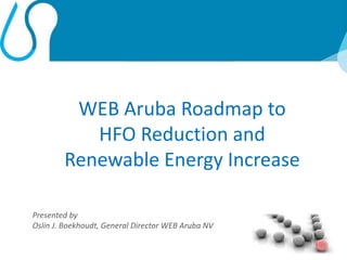 1
WEB Aruba Roadmap to
HFO Reduction and
Renewable Energy Increase
Presented by
Oslin J. Boekhoudt, General Director WEB Aruba NV
 