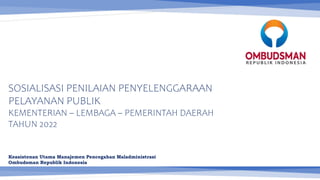 SOSIALISASI PENILAIAN PENYELENGGARAAN
PELAYANAN PUBLIK
KEMENTERIAN – LEMBAGA – PEMERINTAH DAERAH
TAHUN 2022
Keasistenan Utama Manajemen Pencegahan Maladministrasi
Ombudsman Republik Indonesia
 